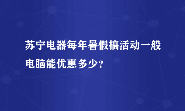 苏宁电器每年暑假搞活动一般电脑能优惠多少？