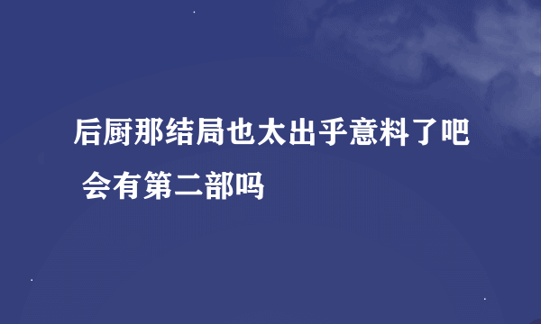 后厨那结局也太出乎意料了吧 会有第二部吗