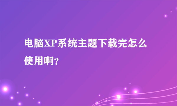 电脑XP系统主题下载完怎么使用啊？