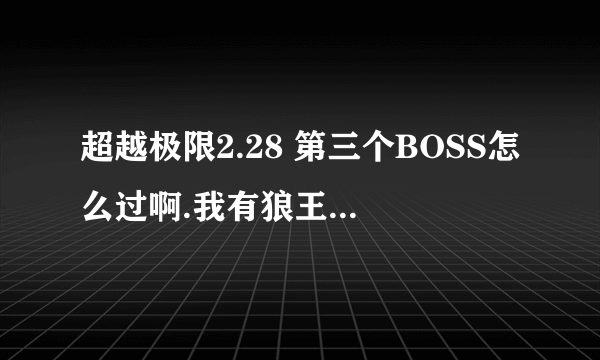 超越极限2.28 第三个BOSS怎么过啊.我有狼王战甲都抗不住!