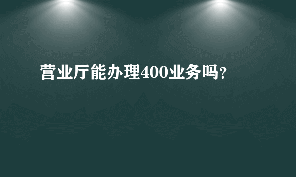 营业厅能办理400业务吗？