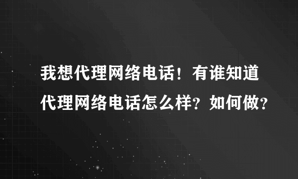 我想代理网络电话！有谁知道代理网络电话怎么样？如何做？