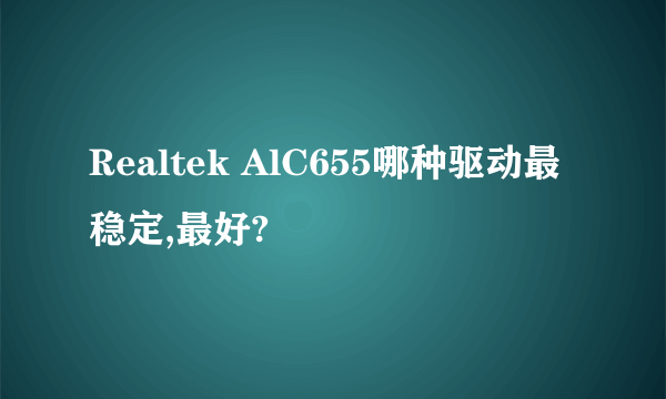 Realtek AlC655哪种驱动最稳定,最好?