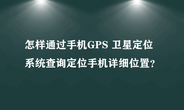 怎样通过手机GPS 卫星定位系统查询定位手机详细位置？