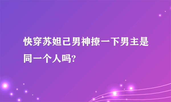 快穿苏妲己男神撩一下男主是同一个人吗?