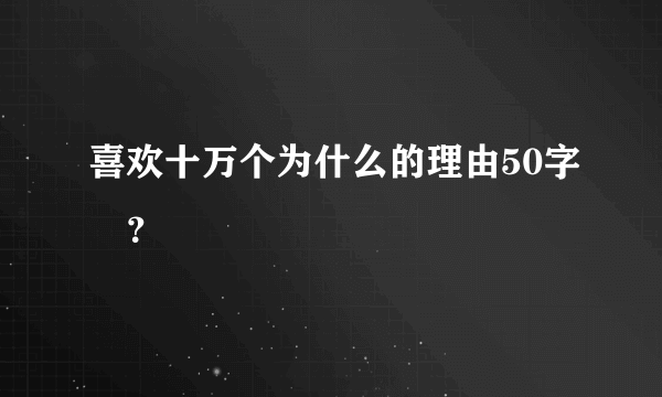 喜欢十万个为什么的理由50字🐔？