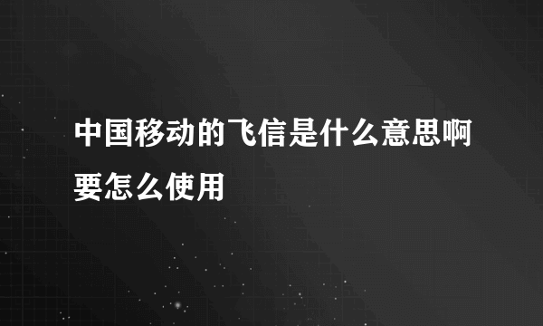 中国移动的飞信是什么意思啊要怎么使用