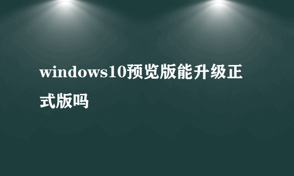 windows10预览版能升级正式版吗