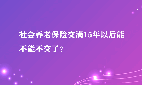 社会养老保险交满15年以后能不能不交了？