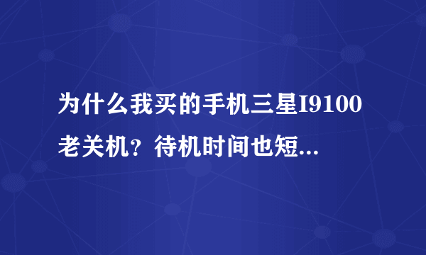 为什么我买的手机三星I9100老关机？待机时间也短！求大神 解答。谢谢。