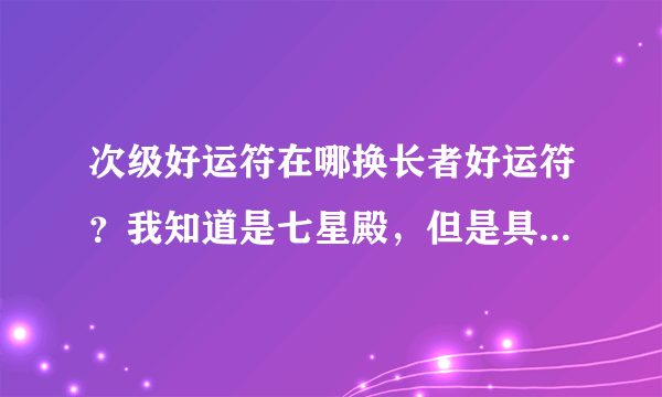 次级好运符在哪换长者好运符？我知道是七星殿，但是具体在哪怎么都找不到，来个具体位置。