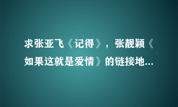 求张亚飞《记得》，张靓颖《如果这就是爱情》的链接地址！必须是.MP3 为结尾的