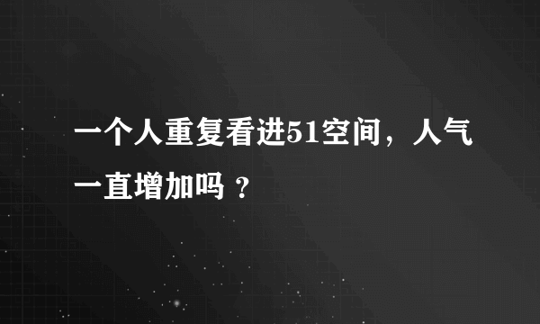 一个人重复看进51空间，人气一直增加吗 ？