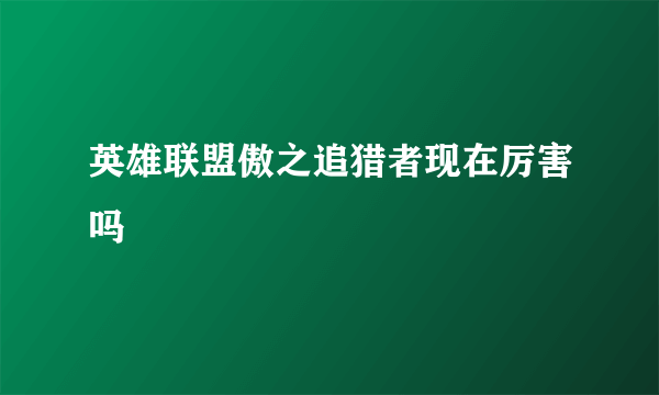 英雄联盟傲之追猎者现在厉害吗