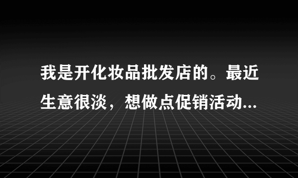 我是开化妆品批发店的。最近生意很淡，想做点促销活动，有没有什么好的促销手段呢？