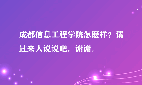 成都信息工程学院怎麽样？请过来人说说吧。谢谢。