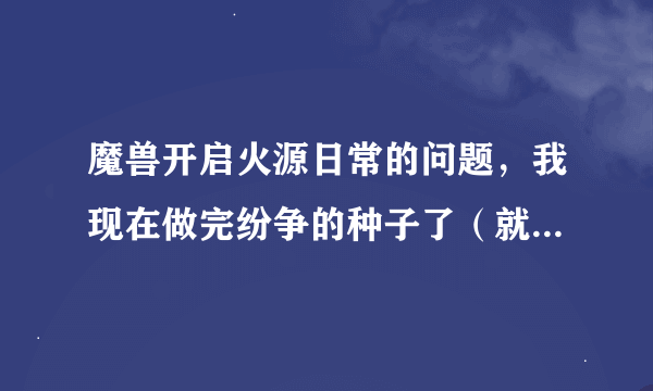 魔兽开启火源日常的问题，我现在做完纷争的种子了（就是伪装成食人魔那里），还需要继续做吗