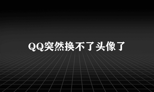 QQ突然换不了头像了