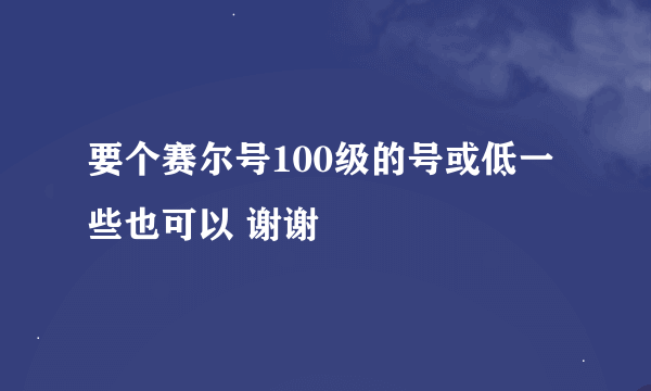 要个赛尔号100级的号或低一些也可以 谢谢