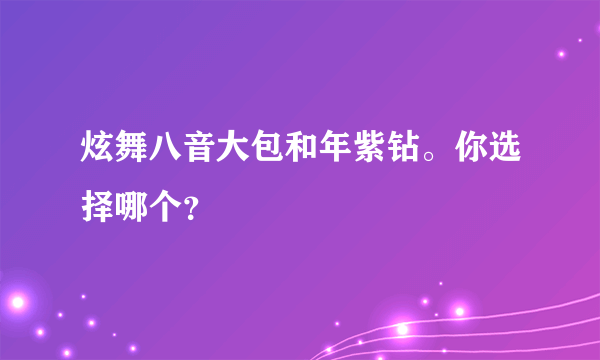 炫舞八音大包和年紫钻。你选择哪个？