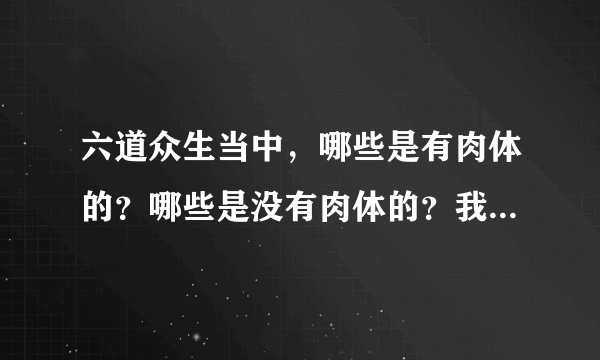 六道众生当中，哪些是有肉体的？哪些是没有肉体的？我不太明白。