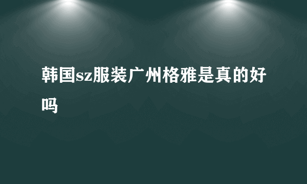 韩国sz服装广州格雅是真的好吗