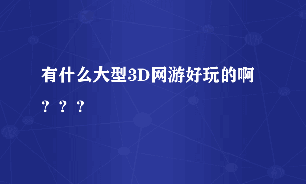 有什么大型3D网游好玩的啊？？？