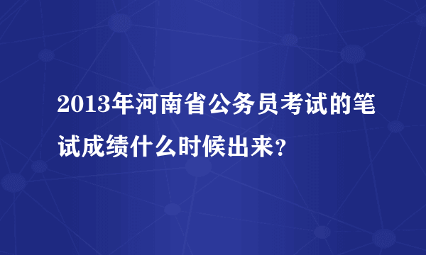 2013年河南省公务员考试的笔试成绩什么时候出来？