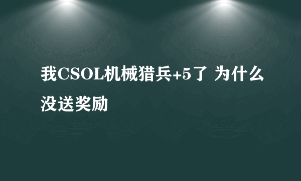 我CSOL机械猎兵+5了 为什么没送奖励