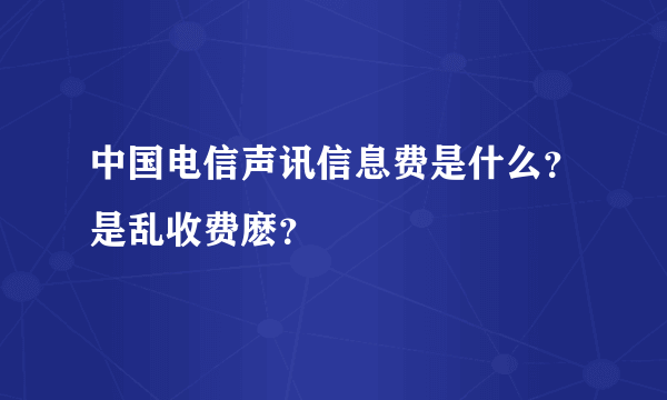 中国电信声讯信息费是什么？是乱收费麽？