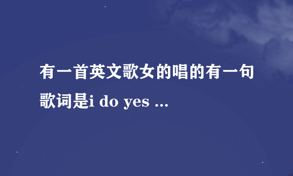 有一首英文歌女的唱的有一句歌词是i do yes i do