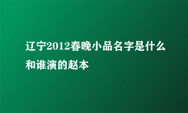 辽宁2012春晚小品名字是什么和谁演的赵本