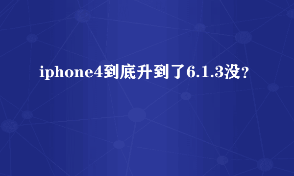 iphone4到底升到了6.1.3没？