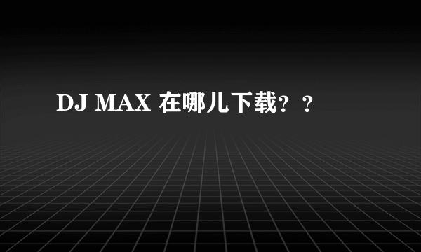 DJ MAX 在哪儿下载？？