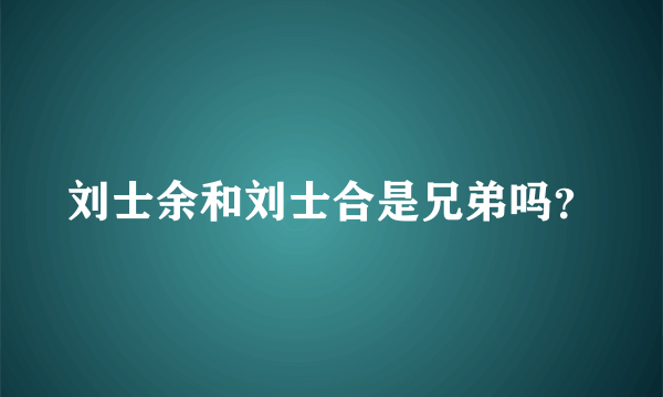 刘士余和刘士合是兄弟吗？