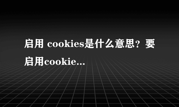 启用 cookies是什么意思？要启用cookies才能登陆是什么意思？