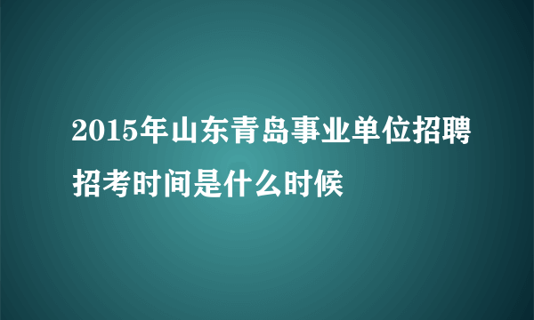 2015年山东青岛事业单位招聘招考时间是什么时候