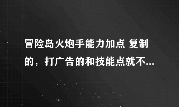 冒险岛火炮手能力加点 复制的，打广告的和技能点就不必了 只要能力加点。。详细点更好。。。。