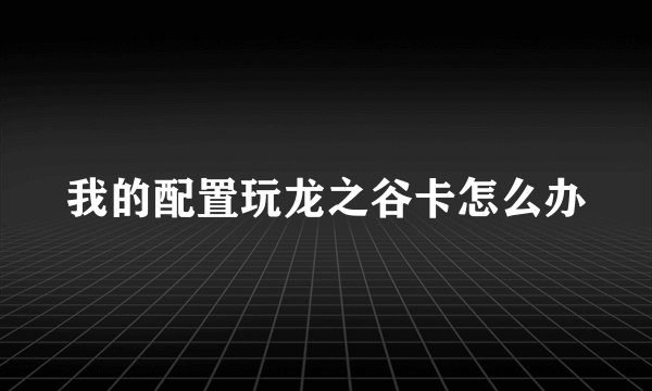 我的配置玩龙之谷卡怎么办