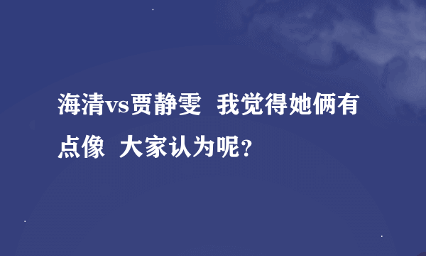 海清vs贾静雯  我觉得她俩有点像  大家认为呢？