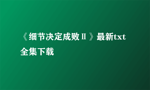 《细节决定成败Ⅱ》最新txt全集下载