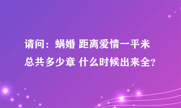 请问：蜗婚 距离爱情一平米 总共多少章 什么时候出来全？