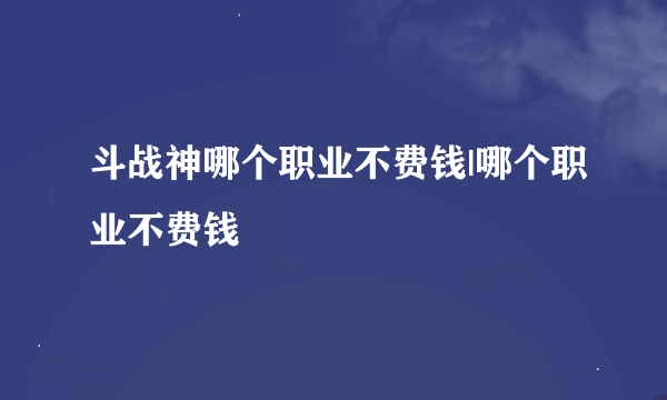 斗战神哪个职业不费钱|哪个职业不费钱