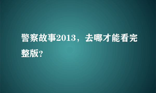 警察故事2013，去哪才能看完整版？