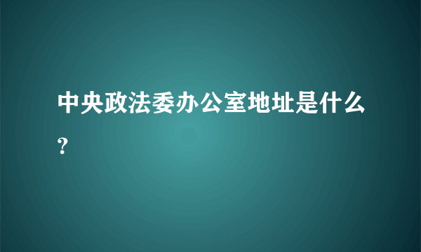 中央政法委办公室地址是什么？