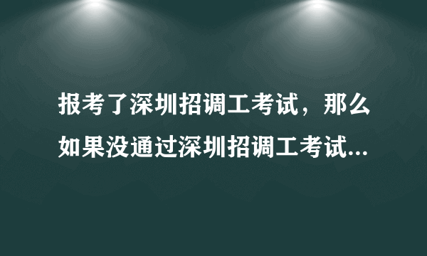 报考了深圳招调工考试，那么如果没通过深圳招调工考试，那会怎么样？