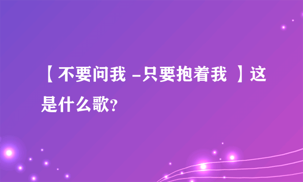 【不要问我 -只要抱着我 】这是什么歌？