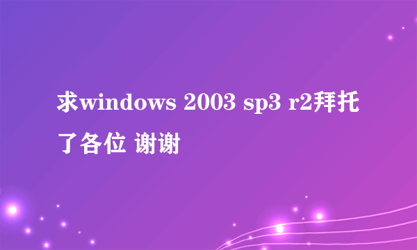 求windows 2003 sp3 r2拜托了各位 谢谢