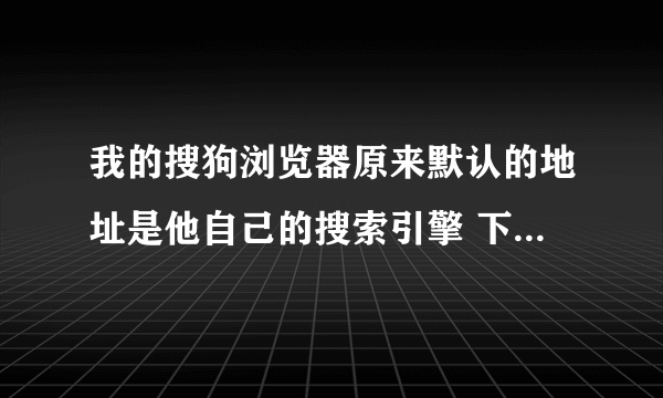 我的搜狗浏览器原来默认的地址是他自己的搜索引擎 下了个快播最新版就被他给改成hao123了 怎么改回去？