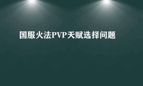 国服火法PVP天赋选择问题